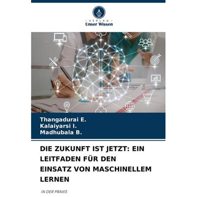 Die Zukunft ist Jetzt: ein Leitfaden für den Einsatz von Maschinellem Lernen, Taschenbuch von Thangadurai E.,Kalaiyarsi I.,Madhubala B., Verlag Unser