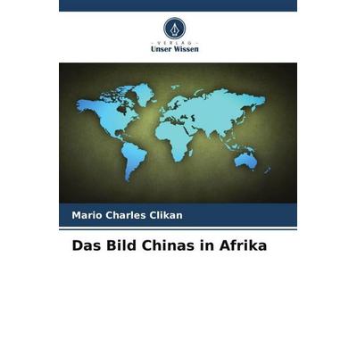 Das Bild Chinas in Afrika, Taschenbuch von Mario Charles Clikan, Verlag Unser Wissen, 978-620-5-04656-2
