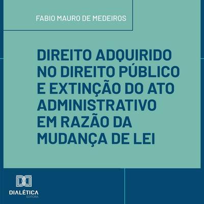 Direito Adquirido no Direito Público e Extinção do Ato Administrativo em Razão da Mudança de Lei - Fabio Mauro de Medeiros, Audio, 9786527059424