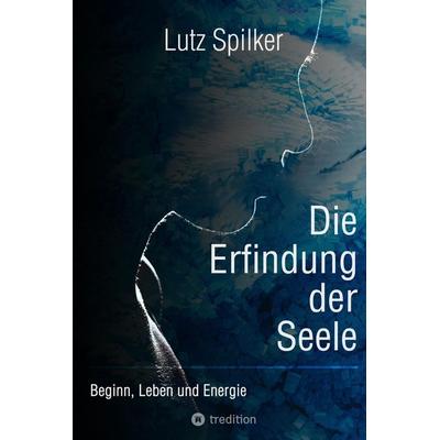 Die Erfindung der Seele, Taschenbuch von Lutz Spilker, Tredition, 978-3-347-98316-8