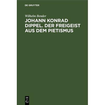 Johann Konrad Dippel. Der Freigeist aus dem Pietismus, Gebundene Ausgabe von Wilhelm Bender, De Gruyter, 978-3-11-243527-4