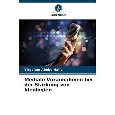 Mediale Vorannahmen bei der Stärkung von Ideologien, Taschenbuch von Yirgalem Abebe Haile, Verlag Unser Wissen, 978-620-9-00911-2