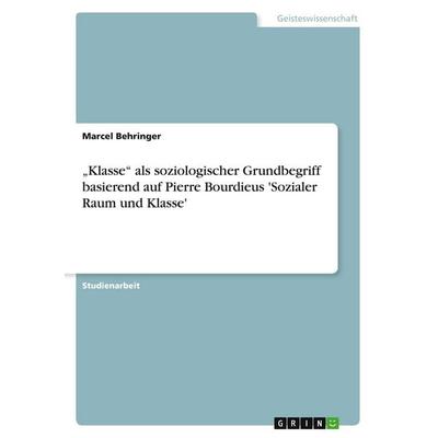 'Klasse' als soziologischer Grundbegriff basierend auf Pierre Bourdieus 'Sozialer Raum und Klasse'; Taschenbuch von Marcel Behringer, GRIN,