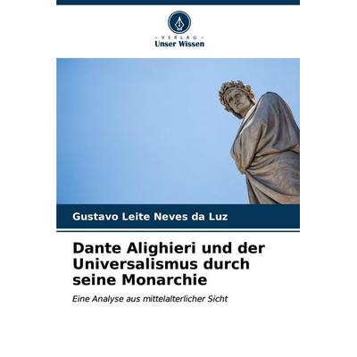 Dante Alighieri und der Universalismus durch seine Monarchie, Taschenbuch von Gustavo Leite Neves da Luz, Verlag Unser Wissen, 978-620-7-02793-4