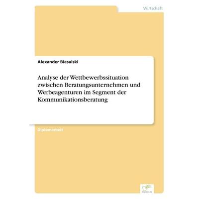 Analyse der Wettbewerbssituation zwischen Beratungsunternehmen und Werbeagenturen im Segment der Kommunikationsberatung, Taschenbuch von Alexander
