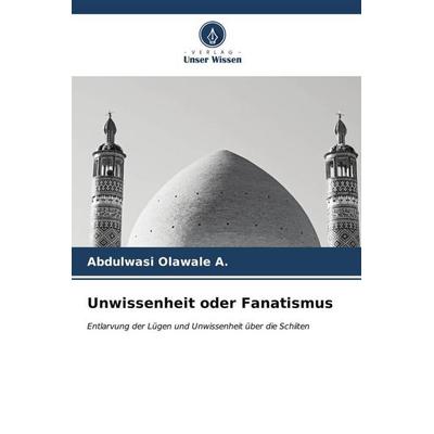 Olawale a, A: Unwissenheit oder Fanatismus, Taschenbuch von Abdulwasi Olawale a., Verlag Unser Wissen, 978-620-6-53480-8