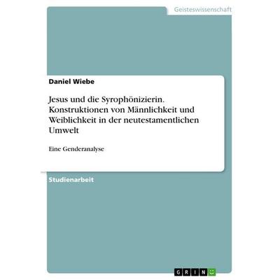 Jesus und die Syrophönizierin. Konstruktionen von Männlichkeit und Weiblichkeit in der neutestamentlichen Umwelt, Taschenbuch von Daniel Wiebe, GRIN,