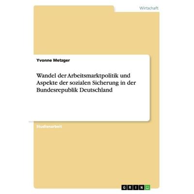 Wandel der Arbeitsmarktpolitik und Aspekte der sozialen Sicherung in der Bundesrepublik Deutschland, Taschenbuch von Yvonne Metzger, GRIN,