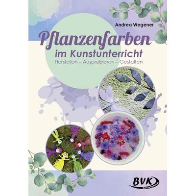 Pflanzenfarben im Kunstunterricht, Geheftet von Andrea Wegener, BVK Buch Verlag Kempen GmbH, 978-3-86740-781-6