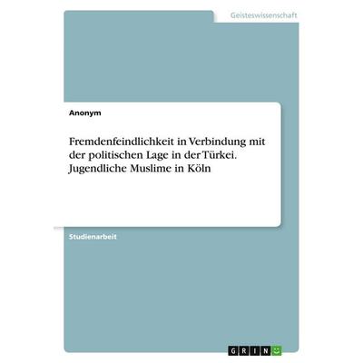 Fremdenfeindlichkeit in Verbindung mit der politischen Lage in der Türkei. Jugendliche Muslime in Köln, Taschenbuch von Anonymous, GRIN,