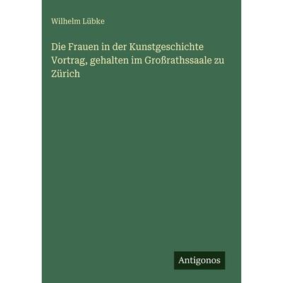 Die Frauen in der Kunstgeschichte Vortrag, gehalten im Großrathssaale zu Zürich, Gebundene Ausgabe von Wilhelm Lübke, Antigonos Verlag,