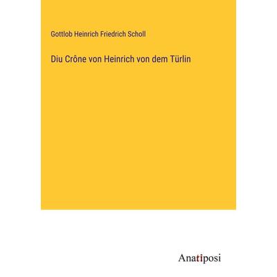 Diu Crône von Heinrich von dem Türlin, Gebundene Ausgabe von Gottlob Heinrich Friedrich Scholl, Anatiposi Verlag, 978-3-382-06111-1