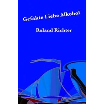 Gefakte Liebe Alkohol, Taschenbuch von Roland Richter, Epubli, 978-3-7450-1141-8