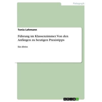 Führung im Klassenzimmer. Von den Anfängen zu heutigen Praxistipps, Taschenbuch von Tonia Lehmann, GRIN, 978-3-668-51942-8