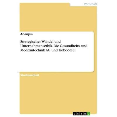 Strategischer Wandel und Unternehmensethik. Die Gesundheits- und Medizintechnik AG und Kobe-Steel, Taschenbuch von Anonymous, GRIN, 978-3-346-92869-6