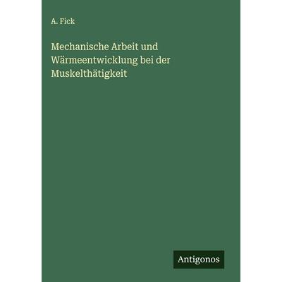 Mechanische Arbeit und Wärmeentwicklung bei der Muskelthätigkeit, Gebundene Ausgabe von A. Fick, Antigonos Verlag, 978-3-563-42917-4