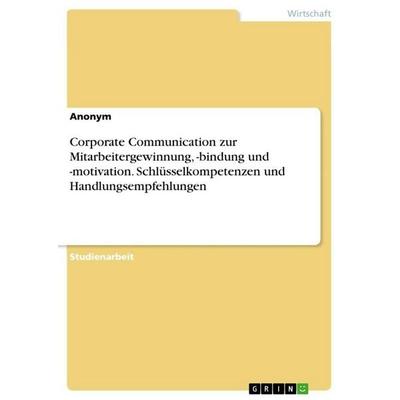 Corporate Communication zur Mitarbeitergewinnung, -bindung und -motivation. Schlüsselkompetenzen und Handlungsempfehlungen, Taschenbuch von Anonymous,