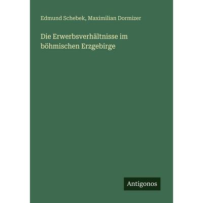 Die Erwerbsverhältnisse im böhmischen Erzgebirge, Taschenbuch von Edmund Schebek,Maximilian Dormizer, Antigonos Verlag, 978-3-388-47188-4