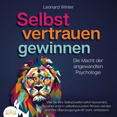 SELBSTVERTRAUEN GEWINNEN - Die Macht der angewandten Psychologie: Wie Sie Ihre Selbstzweifel sofort loswerden, zu einer enorm selbstbewussten Person