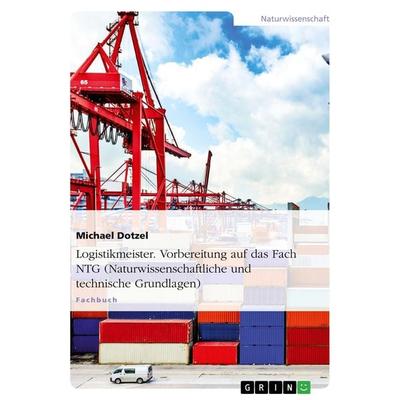 Logistikmeister. Vorbereitung auf das Fach NTG (Naturwissenschaftliche und technische Grundlagen), Taschenbuch von Michael Dotzel, GRIN,