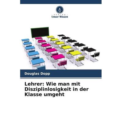Lehrer: Wie man mit Disziplinlosigkeit in der Klasse umgeht, Taschenbuch von Douglas Dopp, Verlag Unser Wissen, 978-620-6-20121-2