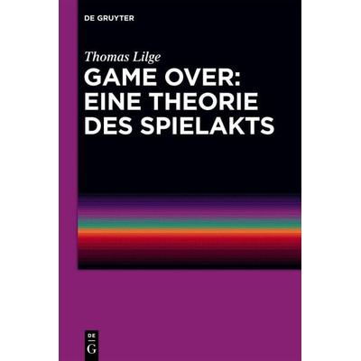 Game Over: Eine Theorie des Spielakts, Gebundene Ausgabe von Thomas Lilge, De Gruyter, 978-3-11-132169-1