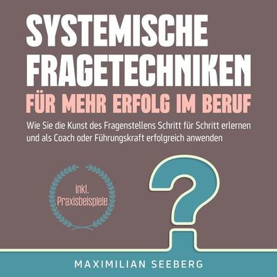 Systemische Fragetechniken für mehr Erfolg im Beruf: Wie Sie die Kunst des Fragenstellens Schritt für Schritt erlernen und als Coach oder