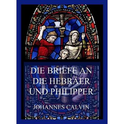 Die Briefe an die Hebräer und Philipper, Taschenbuch von Johannes Calvin, Jazzybee Verlag, 978-3-8496-6561-6