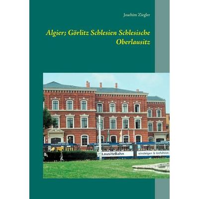 Algier; Görlitz Schlesien Schlesische Oberlausitz, Taschenbuch von Joachim Ziegler, BoD – Books on Demand, 978-3-7322-9469-5
