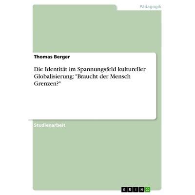 Die Identität im Spannungsfeld kultureller Globalisierung: 'Braucht der Mensch Grenzen?'; Taschenbuch von Thomas Berger, GRIN, 978-3-656-38401-4