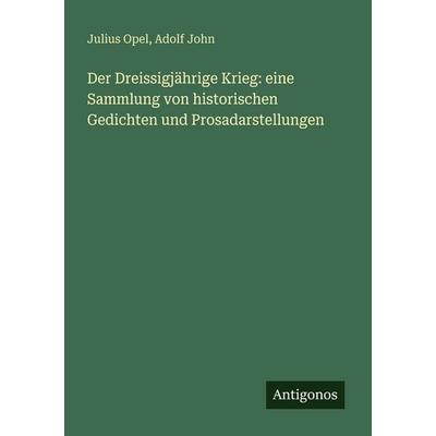 Der Dreissigjährige Krieg: eine Sammlung von historischen Gedichten und Prosadarstellungen, Taschenbuch von Julius Opel,Adolf John, Antigonos Verlag,