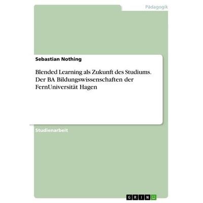 Blended Learning als Zukunft des Studiums. Der BA Bildungswissenschaften der FernUniversität Hagen, Taschenbuch von Sebastian Nothing, GRIN,