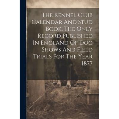 The Kennel Club Calendar And Stud Book. The Only Record Published In England Of Dog Shows And Field Trials For The Year 1877, Taschenbuch von