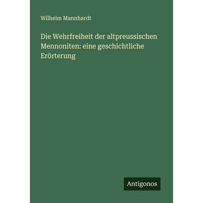 Die Wehrfreiheit der altpreussischen Mennoniten: eine geschichtliche Erörterung, Taschenbuch von Wilhelm Mannhardt, Antigonos Verlag,