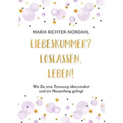 Liebeskummer? Loslassen. Leben!, Taschenbuch von Maria Richter-Nordahl, BoD – Books on Demand, 978-3-7431-1857-7