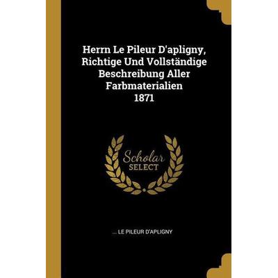 Herrn Le Pileur d'Apligny; Richtige Und Vollständige Beschreibung Aller Farbmaterialien 1871, Taschenbuch von , Creative Media Partners, LLC,