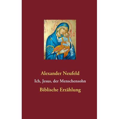 Ich, Jesus, der Menschensohn, Taschenbuch von Alexander Neufeld, BoD – Books on Demand, 978-3-8423-5910-9