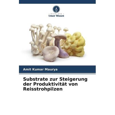 Substrate zur Steigerung der Produktivität von Reisstrohpilzen, Taschenbuch von Amit Kumar Maurya,Vinny John, Verlag Unser Wissen, 978-620-5-25014-3