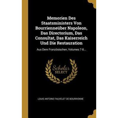 Memorien Des Staatsministers Von Bourrienneüber Napoleon, Das Directorium, Das Consultat, Das Kaiserreich Und Die Restauration: Aus Dem