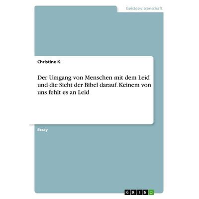Der Umgang von Menschen mit dem Leid und die Sicht der Bibel darauf. Keinem von uns fehlt es an Leid, Taschenbuch von Christine K., GRIN,