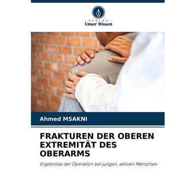Frakturen der Oberen Extremität des Oberarms, Taschenbuch von Ahmed Msakni, Verlag Unser Wissen, 978-620-7-39081-6