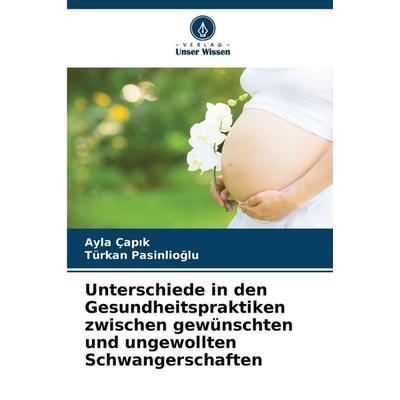 Unterschiede in den Gesundheitspraktiken zwischen gewünschten und ungewollten Schwangerschaften, Taschenbuch von Ayla Çap¿k,Türkan Pasinlio¿lu, Verlag