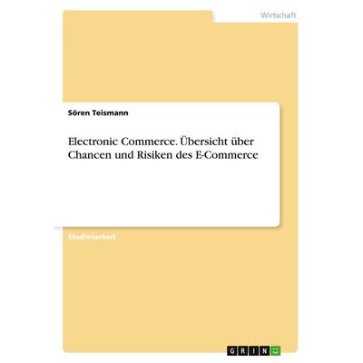 Electronic Commerce. Übersicht über Chancen und Risiken des E-Commerce, Taschenbuch von Sören Teismann, GRIN, 978-3-668-02789-3