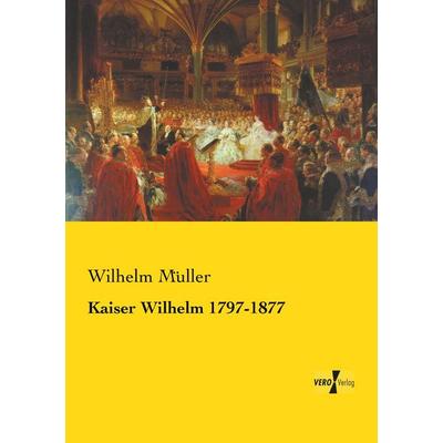 Kaiser Wilhelm 1797-1877, Taschenbuch von Wilhelm Müller, BoD - Books on Demand, 978-3-95738-648-9