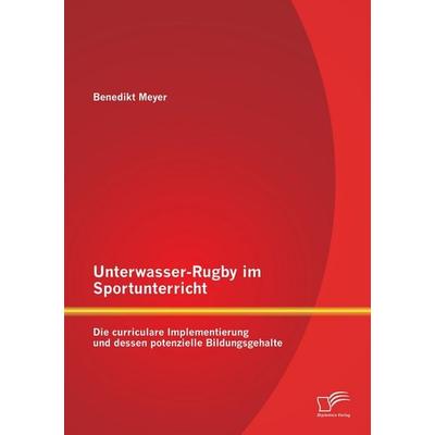 Unterwasser-Rugby im Sportunterricht: Die curriculare Implementierung und dessen potenzielle Bildungsgehalte, Taschenbuch von Benedikt Meyer,