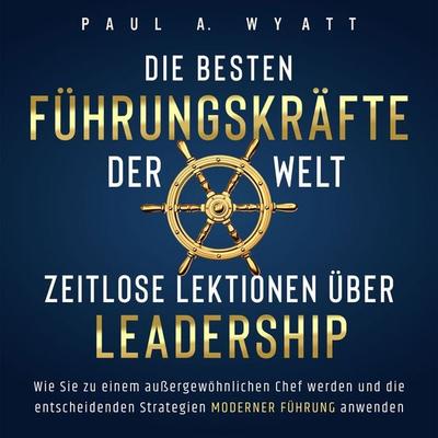 Die besten Führungskräfte der Welt – Zeitlose Lektionen über Leadership: Wie Sie zu einem außergewöhnlichen Chef werden und die entscheidenden
