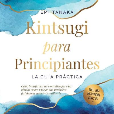 Kintsugi para principiantes – La guía práctica: Cómo transformar los contratiempos y las heridas en oro y forjar una verdadera fortaleza de carácter y