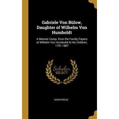 Gabriele Von Bülow, Daughter of Wilhelm Von Humboldt: A Memoir Comp. from the Family Papers of Wilhelm Von Humboldt & His Children, 1791-1887,