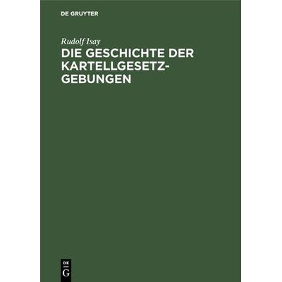 Die Geschichte der Kartellgesetzgebungen, Gebundene Ausgabe von Rudolf Isay, De Gruyter, 978-3-11-130834-0
