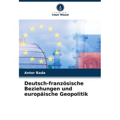 Deutsch-französische Beziehungen und europäische Geopolitik, Taschenbuch von Antor Bada, Verlag Unser Wissen, 978-620-7-05038-3